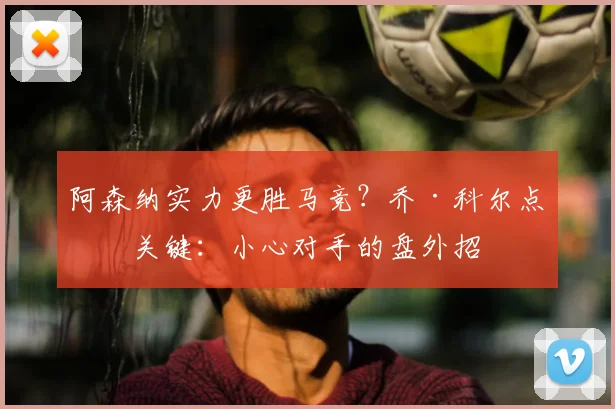 阿森纳实力更胜马竞？乔·科尔点出关键：小心对手的盘外招