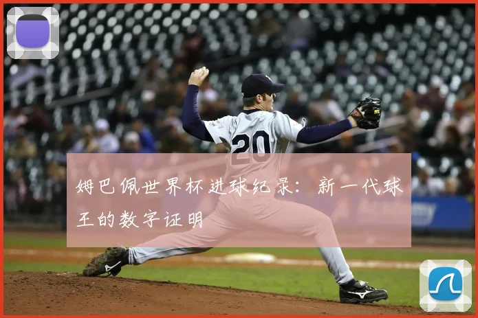姆巴佩世界杯进球纪录：新一代球王的数字证明