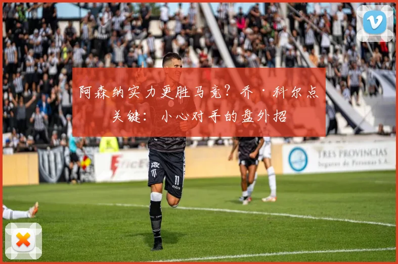 阿森纳实力更胜马竞?乔·科尔点出关键:小心对手的盘外招