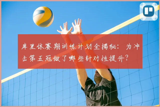 库里休赛期训练计划全揭秘:为冲击第五冠做了哪些针对性提升?