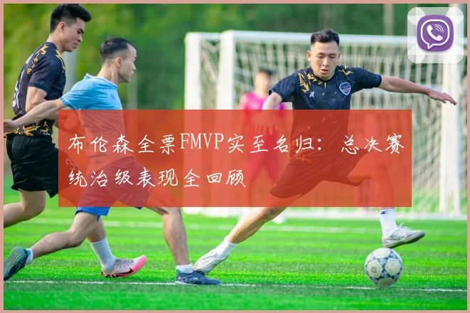 布伦森全票FMVP实至名归：总决赛统治级表现全回顾