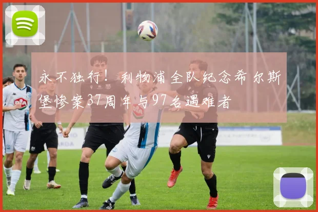 永不独行！利物浦全队纪念希尔斯堡惨案37周年与97名遇难者