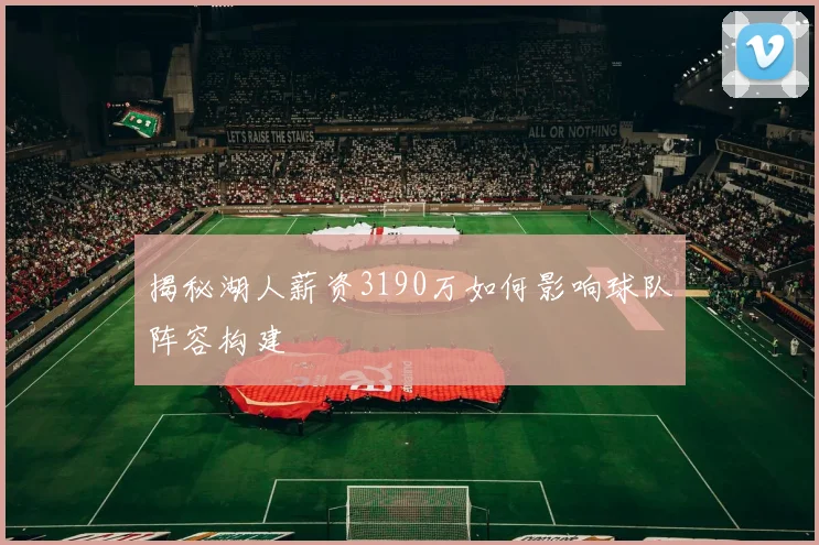 揭秘湖人薪资3190万如何影响球队阵容构建