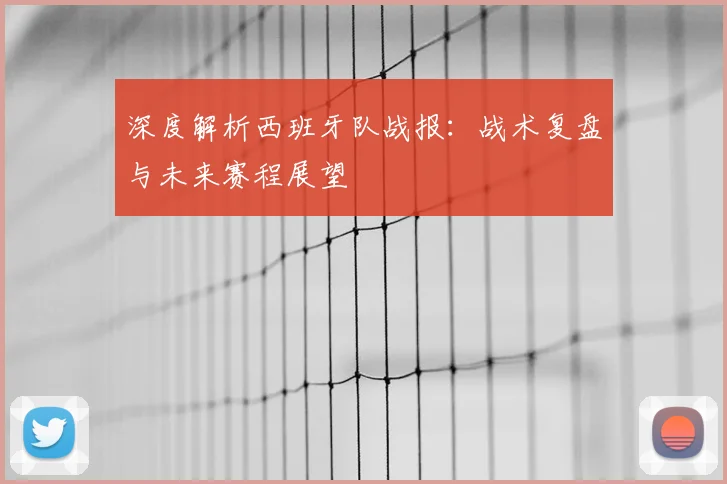 深度解析西班牙队战报：战术复盘与未来赛程展望