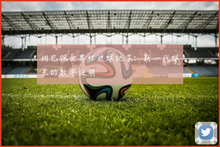 姆巴佩世界杯进球纪录：新一代球王的数字证明