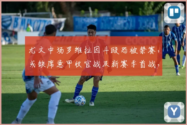 尤文中场罗维拉因斗殴恐被禁赛,或缺席意甲收官战及新赛季首战,球队如何应对?