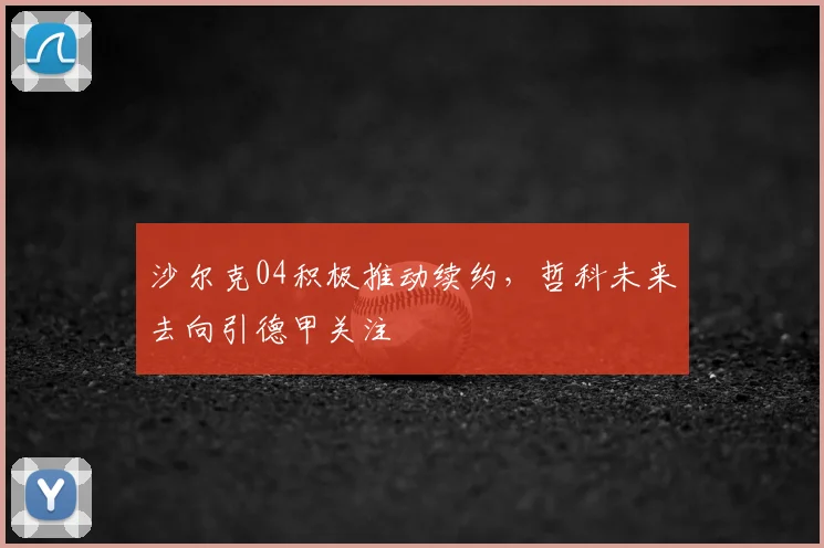 沙尔克04积极推动续约，哲科未来去向引德甲关注
