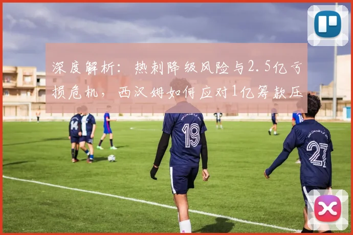 深度解析：热刺降级风险与2.5亿亏损危机，西汉姆如何应对1亿筹款压力？