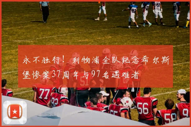永不独行！利物浦全队纪念希尔斯堡惨案37周年与97名遇难者