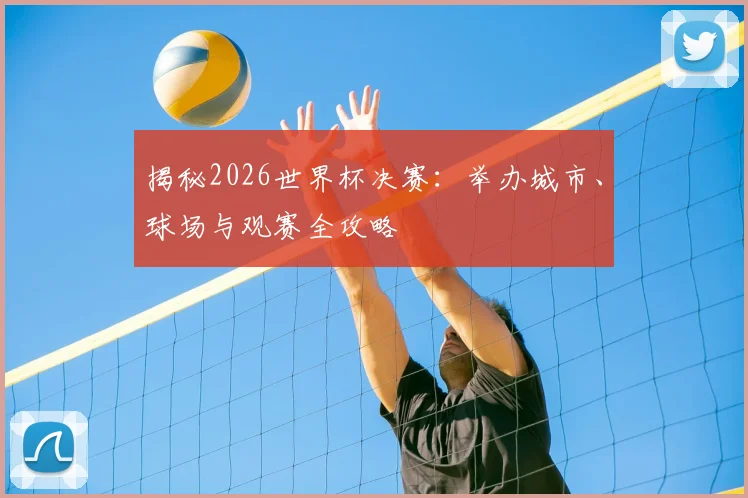揭秘2026世界杯决赛：举办城市、球场与观赛全攻略