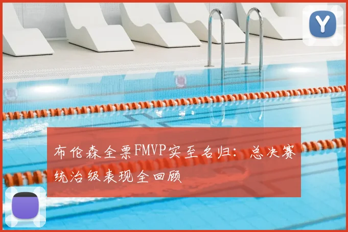 布伦森全票FMVP实至名归:总决赛统治级表现全回顾