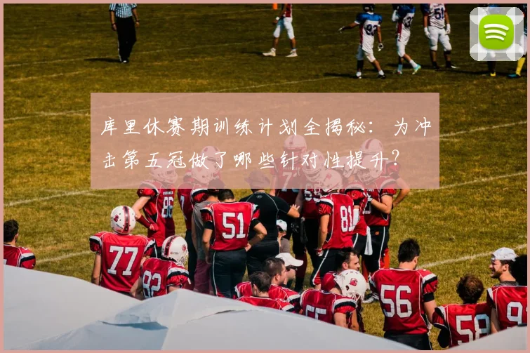 库里休赛期训练计划全揭秘:为冲击第五冠做了哪些针对性提升?